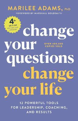 Change Your Questions, Change Your Life, 4th Edition: 12 Powerful Tools for Leadership, Coaching, and Results - Marilee Adams