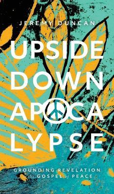 Upside-Down Apocalypse: Grounding Revelation in the Gospel of Peace - Jeremy Duncan
