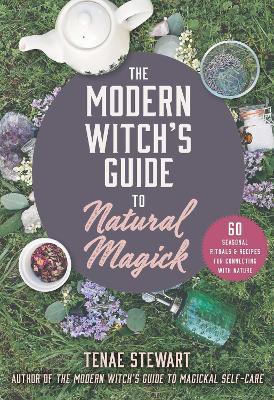 The Modern Witch's Guide to Natural Magick: 60 Seasonal Rituals & Recipes for Connecting with Nature - Tenae Stewart