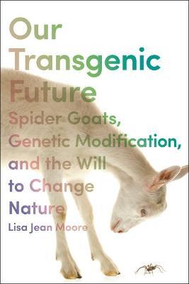 Our Transgenic Future: Spider Goats, Genetic Modification, and the Will to Change Nature - Lisa Jean Moore
