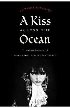 Poza produsului A Kiss Across the Ocean: Transatlantic Intimacies of British Post-Punk and Us Latinidad - Richard T. Rodríguez