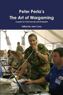 Peter Perla's The Art of Wargaming A Guide for Professionals and Hobbyists - John Curry