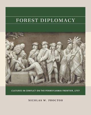 Forest Diplomacy: Cultures in Conflict on the Pennsylvania Frontier, 1757 - Nicolas W. Proctor