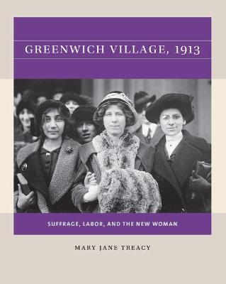 Greenwich Village, 1913: Suffrage, Labor, and the New Woman - Mary Jane Treacy