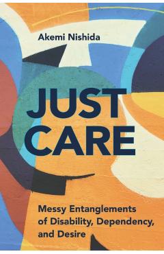 Just Care: Messy Entanglements of Disability, Dependency, and Desire - Akemi Nishida
