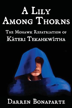 A Lily Among Thorns: The Mohawk Repatriation of Káteri Tekahkwí tha - Darren Bonaparte