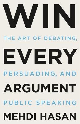 Win Every Argument: The Art of Debating, Persuading, and Public Speaking - Mehdi Hasan