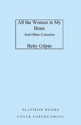 All the Women in My Brain: And Other Concerns - Betty Gilpin