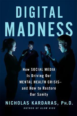 Digital Madness: How Social Media Is Driving Our Mental Health Crisis--And How to Restore Our Sanity - Nicholas Kardaras