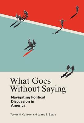 What Goes Without Saying: Navigating Political Discussion in America - Taylor N. Carlson