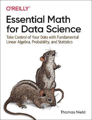 Essential Math for Data Science: Take Control of Your Data with Fundamental Linear Algebra, Probability, and Statistics - Thomas Nield