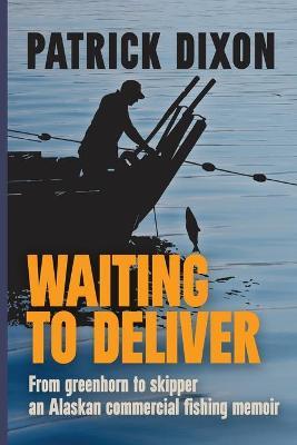 Waiting to Deliver: From greenhorn to skipper- an Alaskan commercial fishing memoir - Patrick Dixon