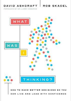 What Was I Thinking?: How to Make Better Decisions So You Can Live and Lead with Confidence - David Ashcraft