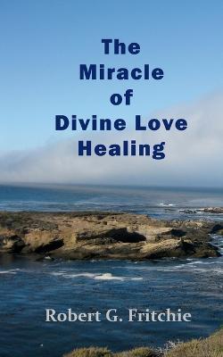 The Miracle of Divine Love Healing - Robert G. Fritchie