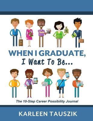 When I Graduate, I Want To Be...: The 10-Step Career Planning Journal - Karleen Tauszik