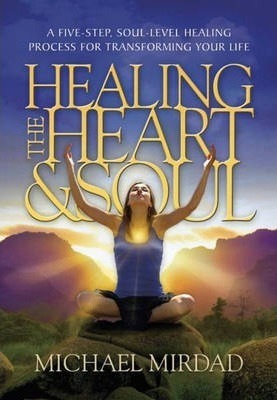 Healing the Heart & Soul: A Five-Step, Soul-Level Healing Process for Transforming Your Life - Michael Mirdad