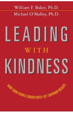 Leading with Kindness: How Good People Consistently Get Superior Results - William F. Baker