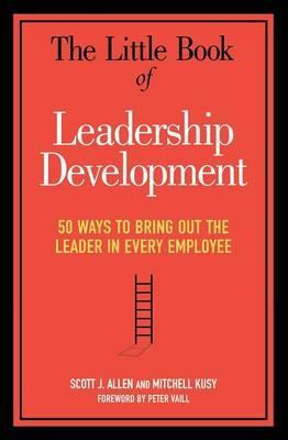 The Little Book of Leadership Development: 50 Ways to Bring Out the Leader in Every Employee - Scott J. Allen