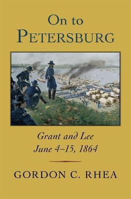 On to Petersburg: Grant and Lee, June 4-15, 1864 - Gordon C. Rhea