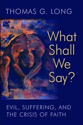 What Shall We Say?: Evil, Suffering, and the Crisis of Faith - Thomas G. Long