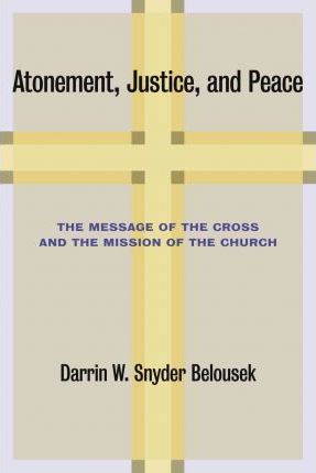 Atonement, Justice, and Peace: The Message of the Cross and the Mission of the Church - Darrin W. Snyder Belousek