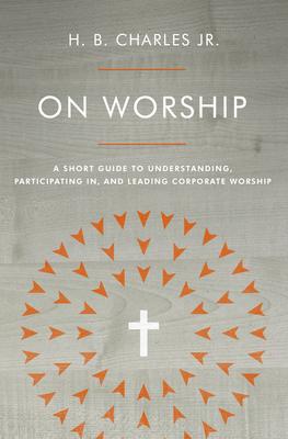 On Worship: A Short Guide to Understanding, Participating In, and Leading Corporate Worship - H. B. Charles Jr