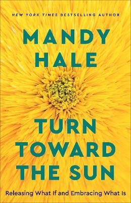 Turn Toward the Sun: Releasing What If and Embracing What Is - Mandy Hale