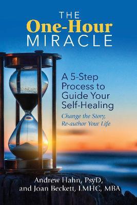 The One-Hour Miracle: A 5-Step Process to Guide Your Self-Healing: Change the Story, Re-Author Your Life - Andrew Hahn