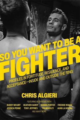 So You Want to Be a Fighter: Profiles in Fortitude, Resilience and Acceptance--Inside and Outside the Ring - Chris Algieri