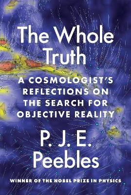 The Whole Truth: A Cosmologist's Reflections on the Search for Objective Reality - P. J. E. Peebles