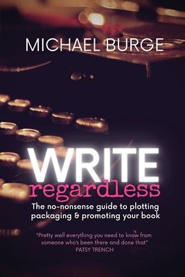 Write Regardless!: A no-nonsense guide to plotting, packaging & promoting your book - Michael Burge
