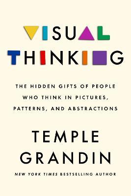 Visual Thinking: The Hidden Gifts of People Who Think in Pictures, Patterns, and Abstractions - Temple Grandin