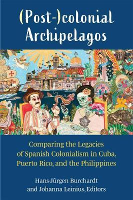 (Post-)Colonial Archipelagos: Comparing the Legacies of Spanish Colonialism in Cuba, Puerto Rico, and the Philippines - Hans-j�rgen Burchardt