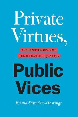 Private Virtues, Public Vices: Philanthropy and Democratic Equality - Emma Saunders-hastings
