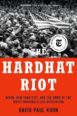 The Hardhat Riot: Nixon, New York City, and the Dawn of the White Working-Class Revolution - David Paul Kuhn