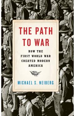 The Path to War: How the First World War Created Modern America - Michael S. Neiberg