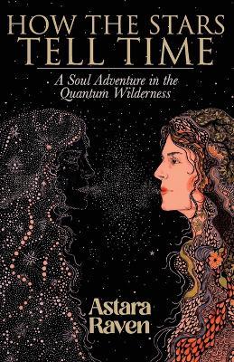 How the Stars Tell Time: A Soul Adventure in the Quantum Wilderness - Astara Raven