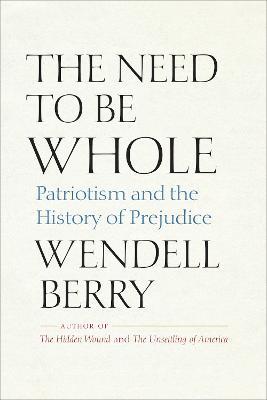 The Need to Be Whole: Patriotism and the History of Prejudice - Wendell Berry