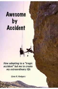 Coperta cărții 'Awesome by Accident: How adapting to a tragic accident led me to create my extraordinary life - Gene R. Rodgers'