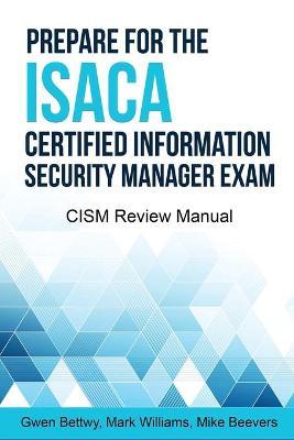 Prepare for the ISACA Certified Information Security Manager Exam: CISM Review Manual - Mark Williams