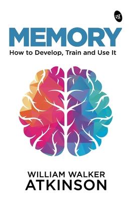 Memory: How to Develop, Train and Use It - William Walker Atkinson
