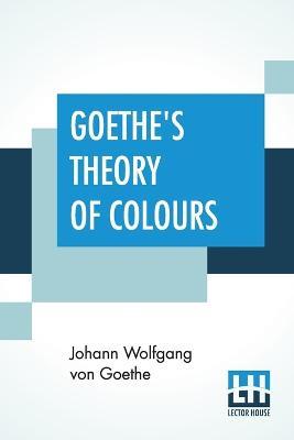 Goethe's Theory Of Colours: Translated From The German With Notes By Charles Lock Eastlake - Johann Wolfgang Von Goethe
