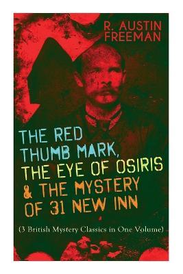 The Red Thumb Mark, the Eye of Osiris & the Mystery of 31 New Inn: (3 British Mystery Classics in One Volume) Dr. Thorndyke Series - The Greatest Fore - R. Austin Freeman