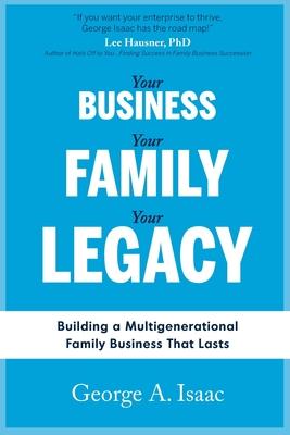 Your Business, Your Family, Your Legacy: Building a Multigenerational Family Business That Lasts - George A. Isaac