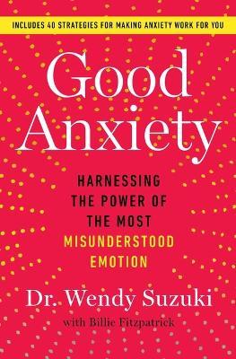 Good Anxiety: Harnessing the Power of the Most Misunderstood Emotion - Wendy Suzuki