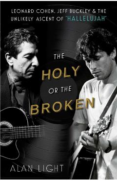 The Holy or the Broken: Leonard Cohen, Jeff Buckley, and the Unlikely Ascent of Hallelujah - Alan Light