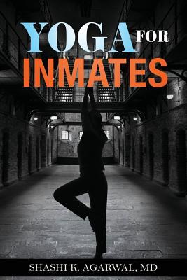 Yoga for Inmates: Repairing, recharging and revitalizing your physical, emotional and spiritual self during incarceration - Shashi K. Agarwal Md