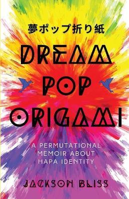 Dream Pop Origami: A Permutational Memoir About Hapa Identity - Jackson Bliss