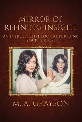 Mirror of Refining Insight: An Introspective Look At Pursuing Your Purpose - M. A. Grayson