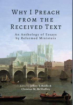 Why I Preach from the Received Text: An Anthology of Essays by Reformed Ministers - Jeffrey T. Riddle